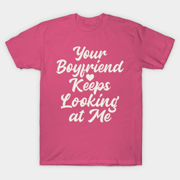 Your Boyfriend Keeps Looking At Me T-Shirt by Etopix